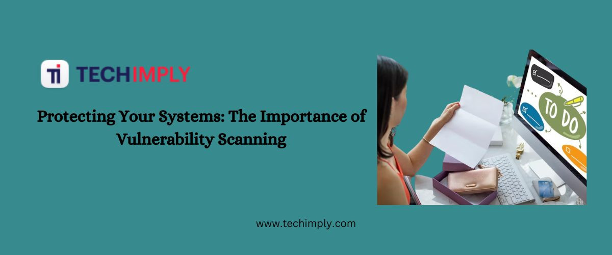 Protecting Your Systems: The Importance of Vulnerability Scanning